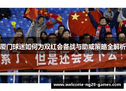 厦门球迷如何为双红会备战与助威策略全解析