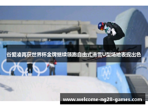 谷爱凌再获世界杯金牌继续领跑自由式滑雪U型场地表现出色