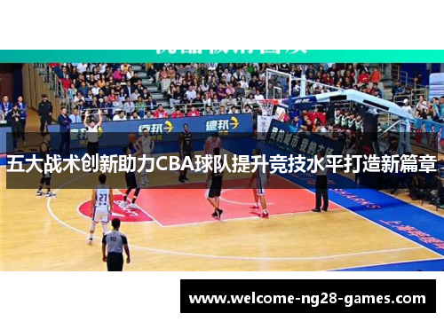 五大战术创新助力CBA球队提升竞技水平打造新篇章