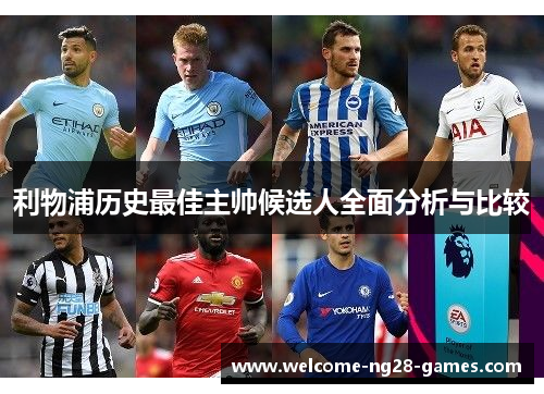 利物浦历史最佳主帅候选人全面分析与比较