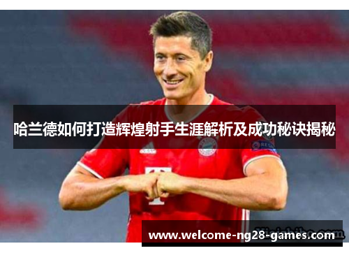 哈兰德如何打造辉煌射手生涯解析及成功秘诀揭秘