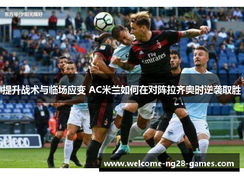 提升战术与临场应变 AC米兰如何在对阵拉齐奥时逆袭取胜