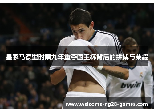 皇家马德里时隔九年重夺国王杯背后的拼搏与荣耀