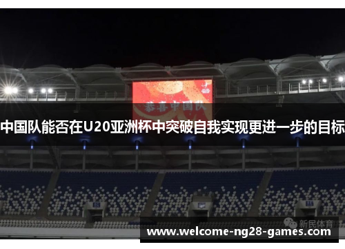 中国队能否在U20亚洲杯中突破自我实现更进一步的目标