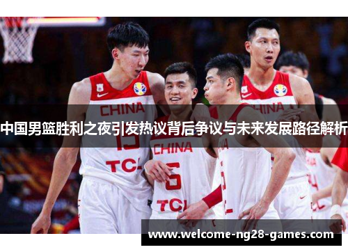 中国男篮胜利之夜引发热议背后争议与未来发展路径解析