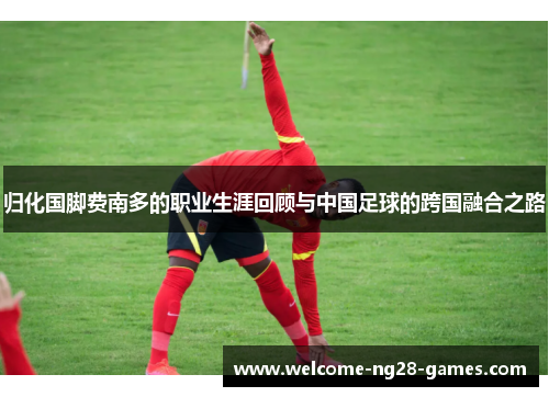 归化国脚费南多的职业生涯回顾与中国足球的跨国融合之路