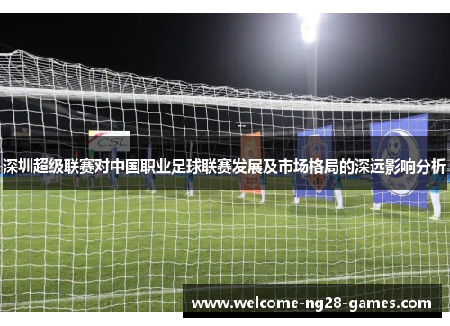 深圳超级联赛对中国职业足球联赛发展及市场格局的深远影响分析