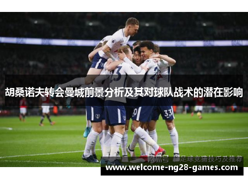 胡桑诺夫转会曼城前景分析及其对球队战术的潜在影响