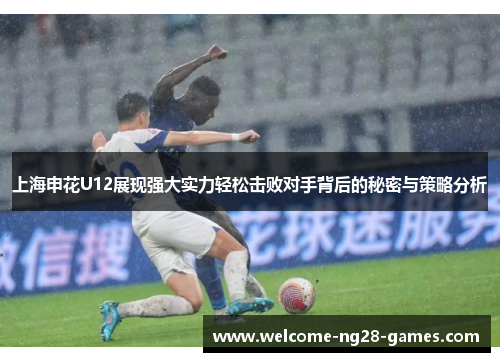 上海申花U12展现强大实力轻松击败对手背后的秘密与策略分析