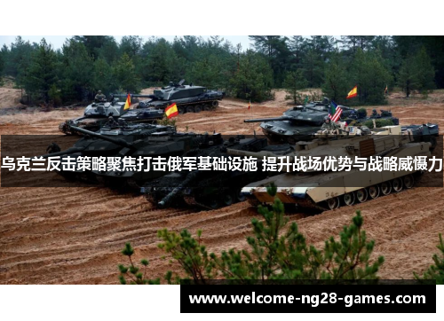 乌克兰反击策略聚焦打击俄军基础设施 提升战场优势与战略威慑力