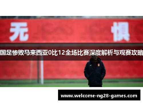 国足惨败马来西亚0比12全场比赛深度解析与观赛攻略