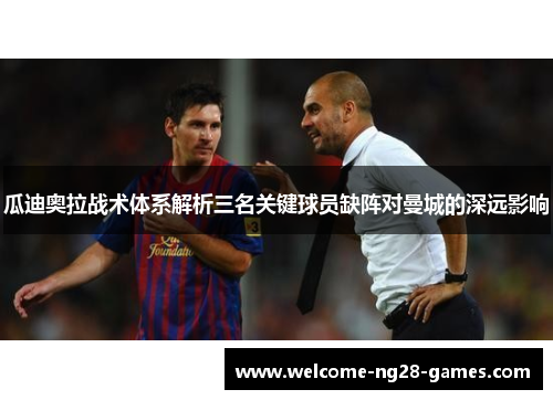 瓜迪奥拉战术体系解析三名关键球员缺阵对曼城的深远影响