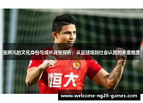张琳芃的文化身份与成长背景探析：从足球场到社会认同的多重维度