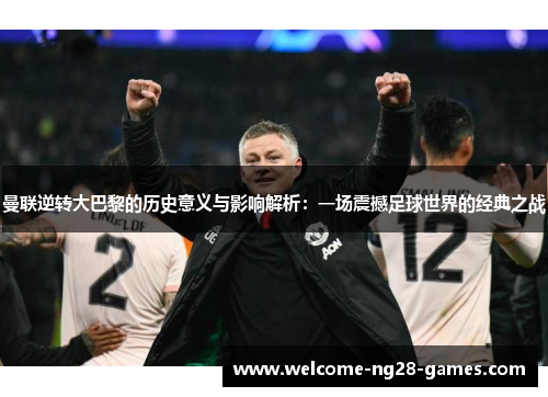 曼联逆转大巴黎的历史意义与影响解析：一场震撼足球世界的经典之战
