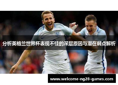 分析英格兰世界杯表现不佳的深层原因与潜在弱点解析