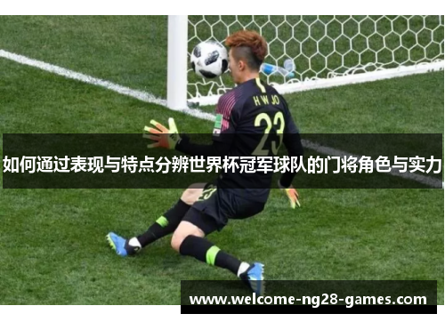 如何通过表现与特点分辨世界杯冠军球队的门将角色与实力
