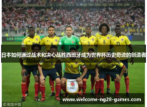 日本如何通过战术和决心战胜西班牙成为世界杯历史奇迹的创造者