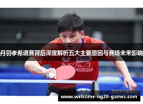 丹羽孝希退赛背后深度解析五大主要原因与赛场未来影响