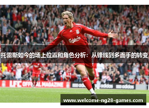 托雷斯如今的场上位置和角色分析：从锋线到多面手的转变