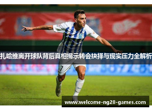 扎哈维离开球队背后真相揭示转会抉择与现实压力全解析