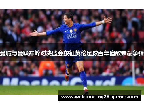 曼城与曼联巅峰对决盛会象征英伦足球百年宿敌荣耀争锋
