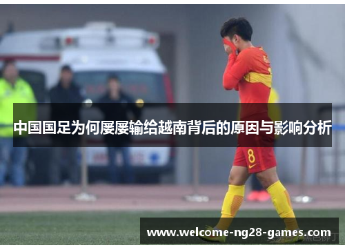 中国国足为何屡屡输给越南背后的原因与影响分析