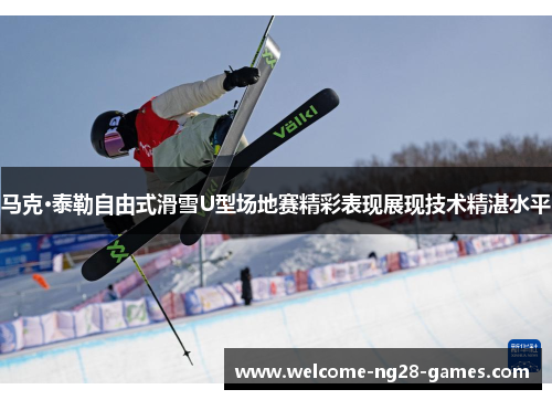 马克·泰勒自由式滑雪U型场地赛精彩表现展现技术精湛水平