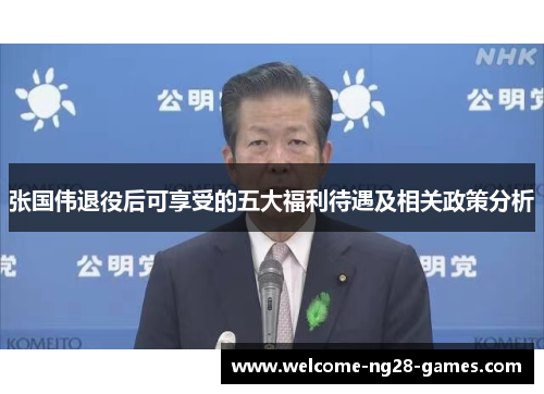 张国伟退役后可享受的五大福利待遇及相关政策分析 张国伟退役后可享受的五大福利待遇及相关政策分析