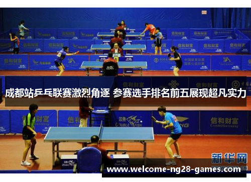 成都站乒乓联赛激烈角逐 参赛选手排名前五展现超凡实力