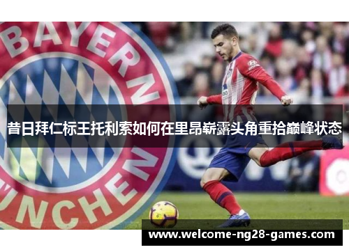 昔日拜仁标王托利索如何在里昂崭露头角重拾巅峰状态