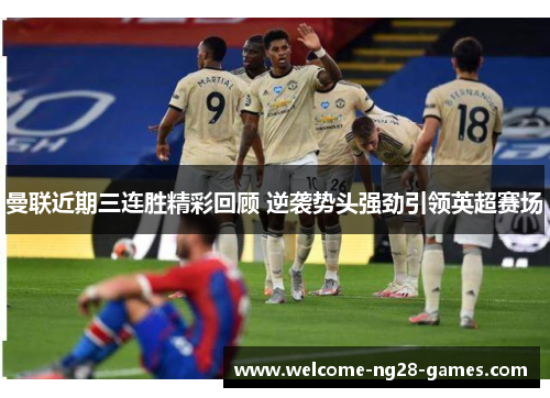 曼联近期三连胜精彩回顾 逆袭势头强劲引领英超赛场 曼联近期三连胜精彩回顾 逆袭势头强劲引领英超赛场