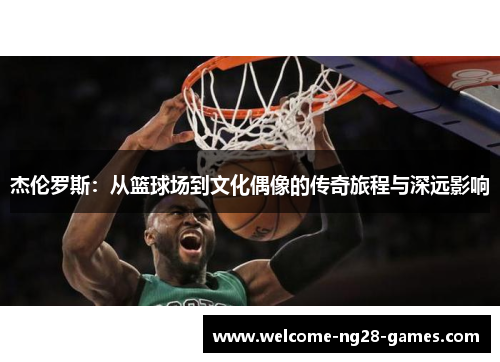 杰伦罗斯：从篮球场到文化偶像的传奇旅程与深远影响