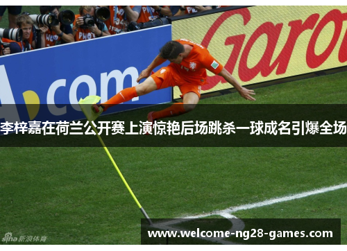 李梓嘉在荷兰公开赛上演惊艳后场跳杀一球成名引爆全场