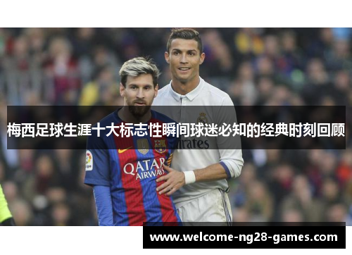 梅西足球生涯十大标志性瞬间球迷必知的经典时刻回顾