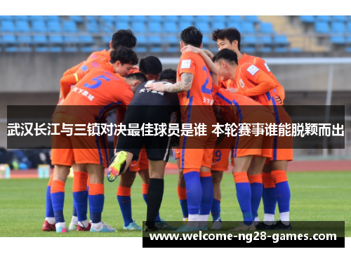武汉长江与三镇对决最佳球员是谁 本轮赛事谁能脱颖而出