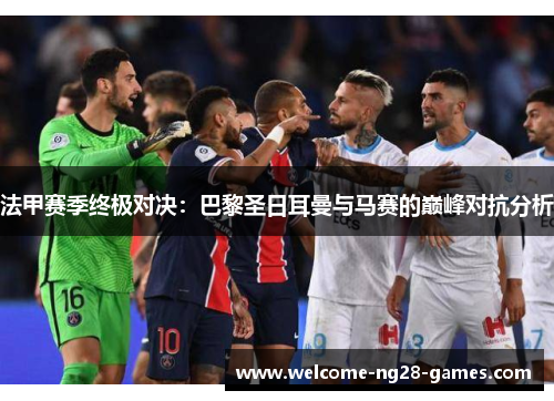 法甲赛季终极对决:巴黎圣日耳曼与马赛的巅峰对抗分析 法甲赛季终极对决:巴黎圣日耳曼与马赛的巅峰对抗分析