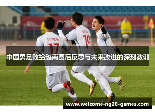 中国男足败给越南赛后反思与未来改进的深刻教训