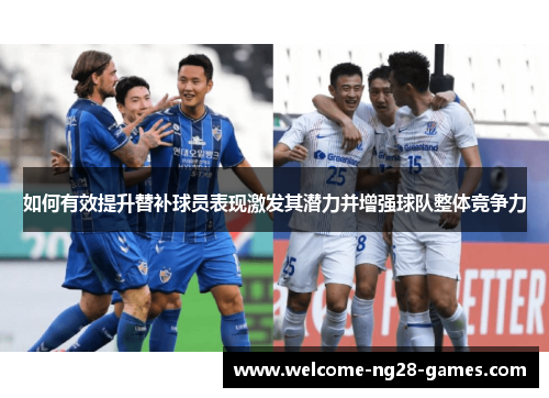 如何有效提升替补球员表现激发其潜力并增强球队整体竞争力