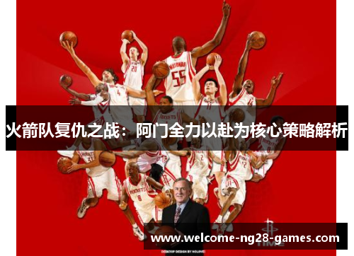 火箭队复仇之战：阿门全力以赴为核心策略解析