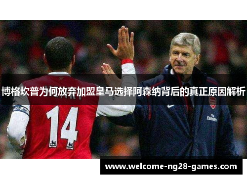 博格坎普为何放弃加盟皇马选择阿森纳背后的真正原因解析