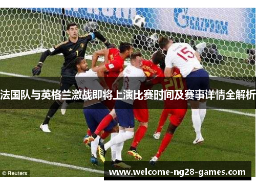 法国队与英格兰激战即将上演比赛时间及赛事详情全解析
