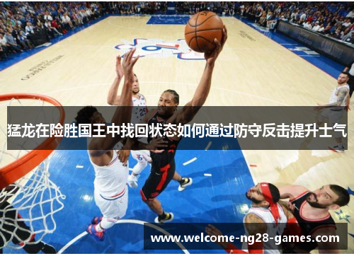 猛龙在险胜国王中找回状态如何通过防守反击提升士气