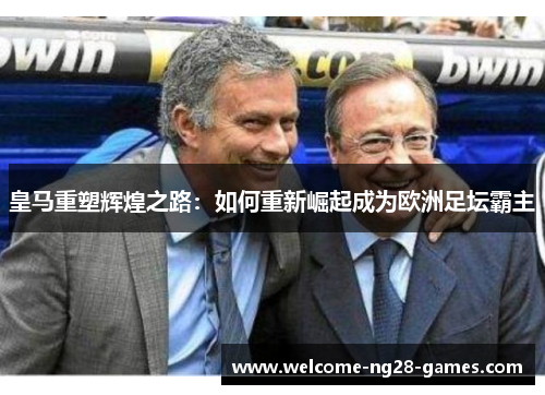 皇马重塑辉煌之路:如何重新崛起成为欧洲足坛霸主 皇马重塑辉煌之路:如何重新崛起成为欧洲足坛霸主