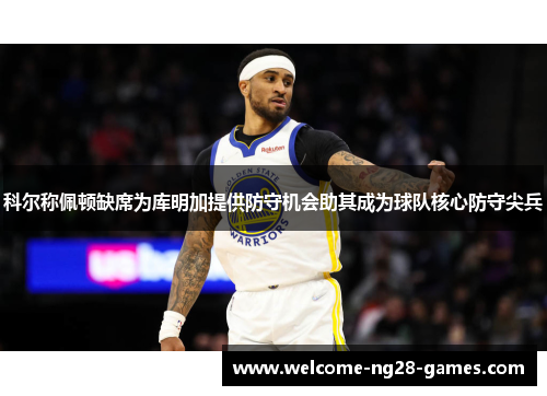 科尔称佩顿缺席为库明加提供防守机会助其成为球队核心防守尖兵