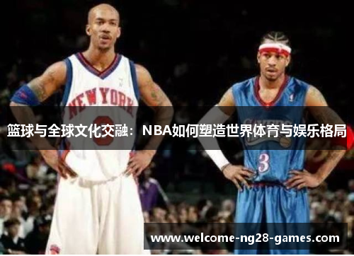 篮球与全球文化交融：NBA如何塑造世界体育与娱乐格局
