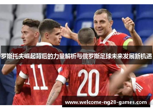 罗斯托夫崛起背后的力量解析与俄罗斯足球未来发展新机遇