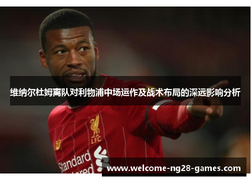 维纳尔杜姆离队对利物浦中场运作及战术布局的深远影响分析