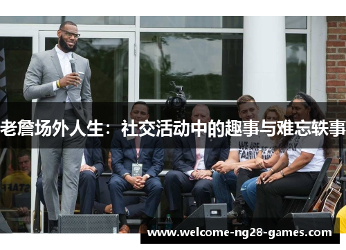 老詹场外人生：社交活动中的趣事与难忘轶事