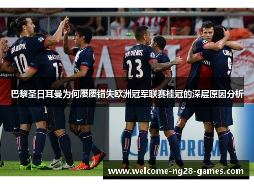 巴黎圣日耳曼为何屡屡错失欧洲冠军联赛桂冠的深层原因分析