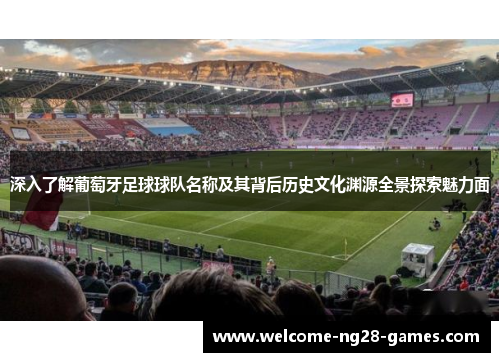 深入了解葡萄牙足球球队名称及其背后历史文化渊源全景探索魅力面 深入了解葡萄牙足球球队名称及其背后历史文化渊源全景探索魅力面